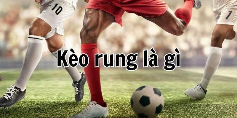 Kèo Rung Trong Bóng Đá Là Gì? Cách Hiểu Đơn Giản